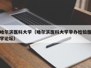 哈尔滨医科大学（哈尔滨医科大学举办检验医学论坛）