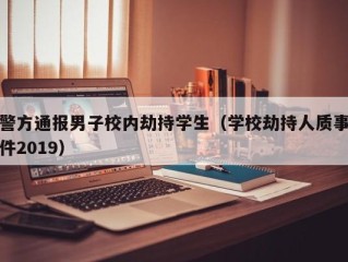 警方通报男子校内劫持学生（学校劫持人质事件2019）