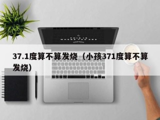 37.1度算不算发烧（小孩371度算不算发烧）