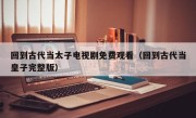 回到古代当太子电视剧免费观看（回到古代当皇子完整版）