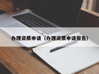 办理资质申请（办理资质申请报告）