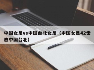 中国女足vs中国台北女足（中国女足42击败中国台北）