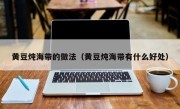 黄豆炖海带的做法（黄豆炖海带有什么好处）
