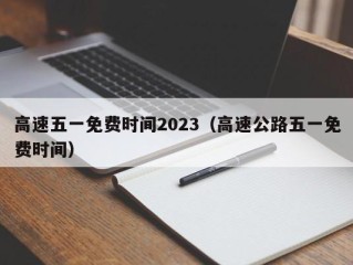 高速五一免费时间2023（高速公路五一免费时间）