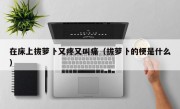 在床上拔萝卜又疼又叫痛（拔萝卜的梗是什么）