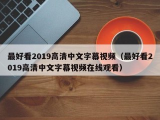 最好看2019高清中文字幕视频（最好看2019高清中文字幕视频在线观看）