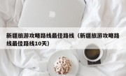新疆旅游攻略路线最佳路线（新疆旅游攻略路线最佳路线10天）