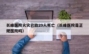 长峰医院火灾已致29人死亡（长峰医院是正规医院吗）