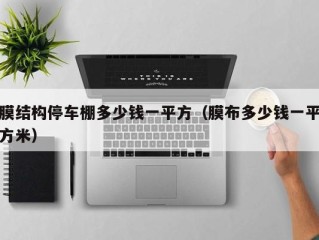 膜结构停车棚多少钱一平方（膜布多少钱一平方米）
