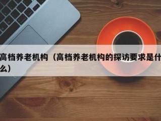 高档养老机构（高档养老机构的探访要求是什么）