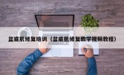 盆底肌修复培训（盆底肌修复教学视频教程）