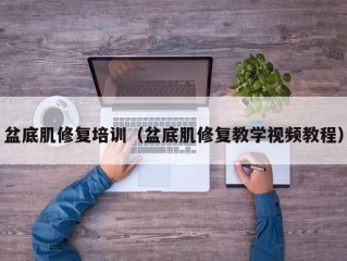 盆底肌修复培训（盆底肌修复教学视频教程）