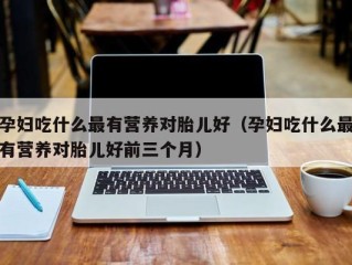 孕妇吃什么最有营养对胎儿好（孕妇吃什么最有营养对胎儿好前三个月）