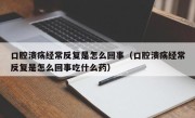 口腔溃疡经常反复是怎么回事（口腔溃疡经常反复是怎么回事吃什么药）