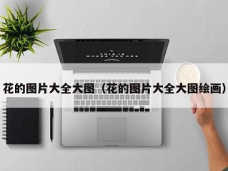花的图片大全大图（花的图片大全大图绘画）