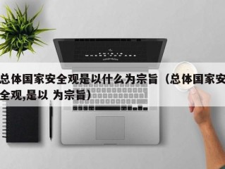 总体国家安全观是以什么为宗旨（总体国家安全观,是以 为宗旨）