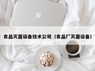 食品灭菌设备技术公司（食品厂灭菌设备）