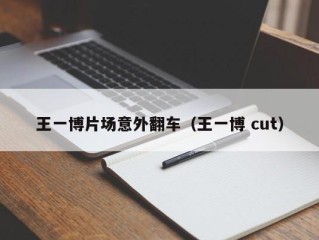 王一博片场意外翻车（王一博 cut）