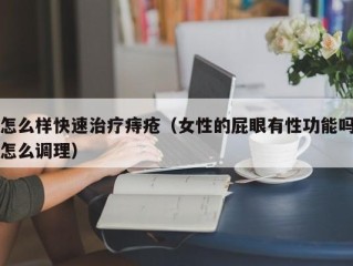 怎么样快速治疗痔疮（女性的屁眼有性功能吗怎么调理）