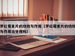 罗红霉素片的功效与作用（罗红霉素片的功效与作用治牙疼吗）