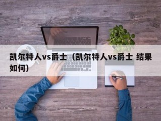 凯尔特人vs爵士（凯尔特人vs爵士 结果如何）