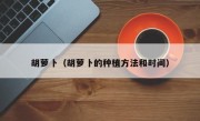 胡萝卜（胡萝卜的种植方法和时间）