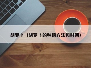 胡萝卜（胡萝卜的种植方法和时间）