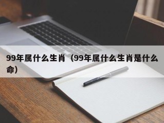 99年属什么生肖（99年属什么生肖是什么命）