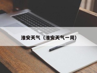 淮安天气（淮安天气一周）
