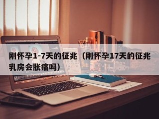 刚怀孕1-7天的征兆（刚怀孕17天的征兆乳房会胀痛吗）