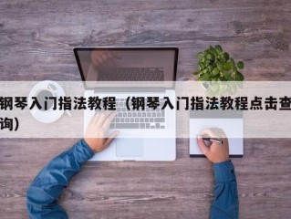 钢琴入门指法教程（钢琴入门指法教程点击查询）