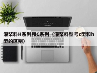 灌浆料H系列和C系列（灌浆料型号c型和h型的区别）