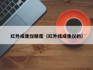 红外成像仪精度（红外线成像仪的）