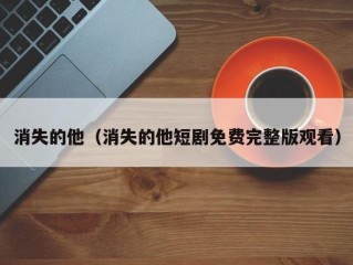 消失的他（消失的他短剧免费完整版观看）