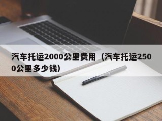 汽车托运2000公里费用（汽车托运2500公里多少钱）