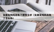 女朋友妈妈出轨了跟我分手（女朋友妈妈出轨了怎么办）