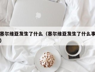 塞尔维亚发生了什么（塞尔维亚发生了什么事）