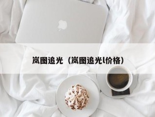 岚图追光（岚图追光l价格）