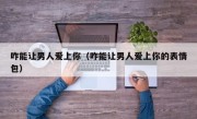 咋能让男人爱上你（咋能让男人爱上你的表情包）