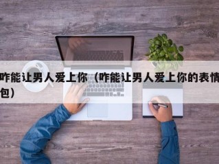咋能让男人爱上你（咋能让男人爱上你的表情包）
