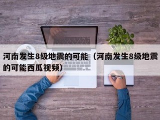 河南发生8级地震的可能（河南发生8级地震的可能西瓜视频）