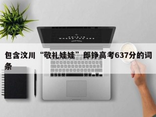 包含汶川“敬礼娃娃”郎铮高考637分的词条