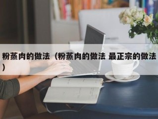 粉蒸肉的做法（粉蒸肉的做法 最正宗的做法）