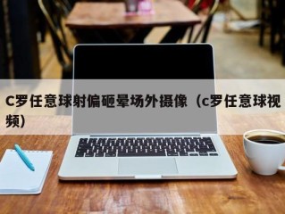 C罗任意球射偏砸晕场外摄像（c罗任意球视频）