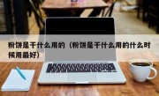 粉饼是干什么用的（粉饼是干什么用的什么时候用最好）