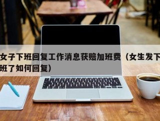 女子下班回复工作消息获赔加班费（女生发下班了如何回复）