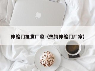 伸缩门批发厂家（热销伸缩门厂家）