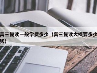 高三复读一般学费多少（高三复读大概要多少钱）