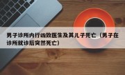 男子诊所内行凶致医生及其儿子死亡（男子在诊所就诊后突然死亡）