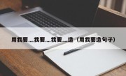 用我要灬我要灬我要灬造（用我要造句子）